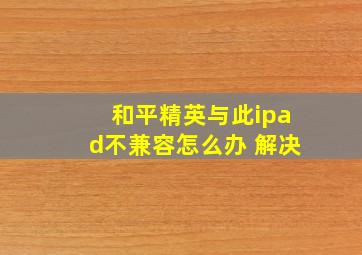 和平精英与此ipad不兼容怎么办 解决